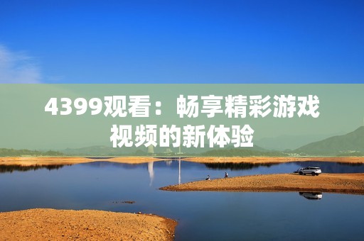4399观看：畅享精彩游戏视频的新体验