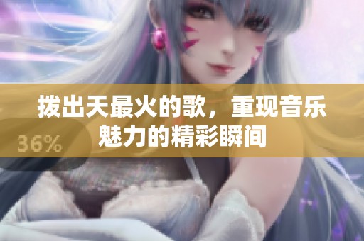 拨出天最火的歌，重现音乐魅力的精彩瞬间