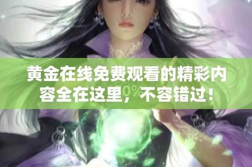 黄金在线免费观看的精彩内容全在这里，不容错过！