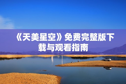 《天美星空》免费完整版下载与观看指南