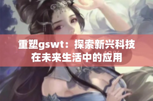 重塑gswt：探索新兴科技在未来生活中的应用