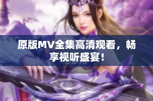 原版MV全集高清观看，畅享视听盛宴！