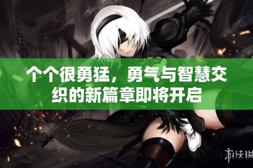 个个很勇猛，勇气与智慧交织的新篇章即将开启