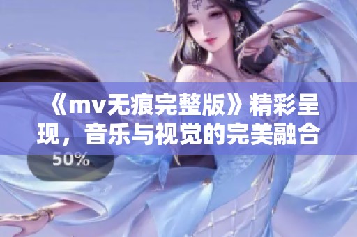 《mv无痕完整版》精彩呈现，音乐与视觉的完美融合