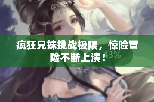疯狂兄妹挑战极限，惊险冒险不断上演！
