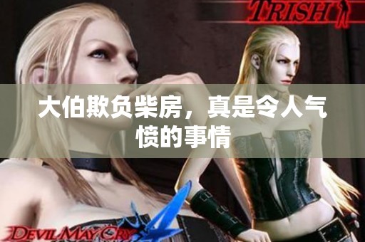 大伯欺负柴房，真是令人气愤的事情