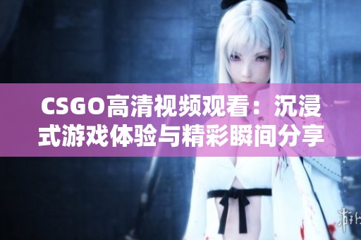 CSGO高清视频观看：沉浸式游戏体验与精彩瞬间分享