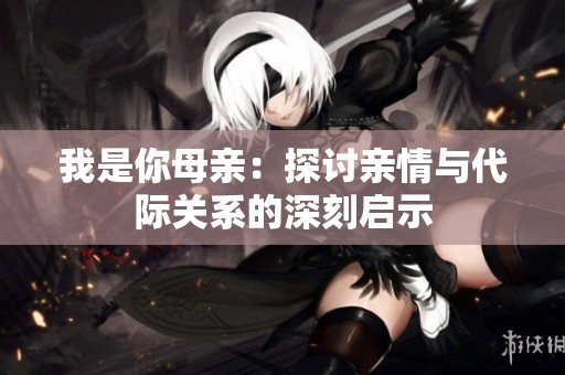 我是你母亲：探讨亲情与代际关系的深刻启示