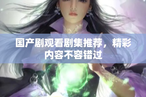 国产剧观看剧集推荐，精彩内容不容错过