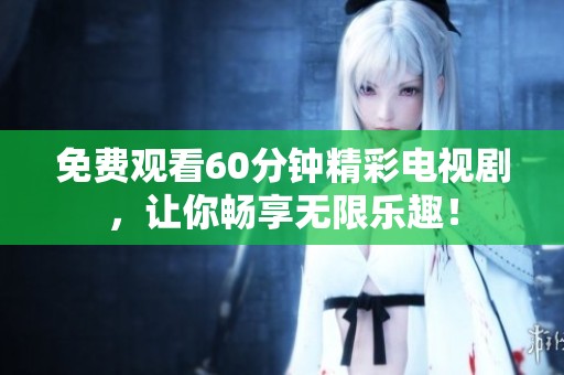 免费观看60分钟精彩电视剧，让你畅享无限乐趣！