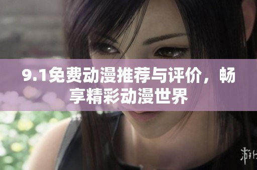 9.1免费动漫推荐与评价，畅享精彩动漫世界
