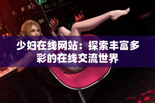 少妇在线网站：探索丰富多彩的在线交流世界