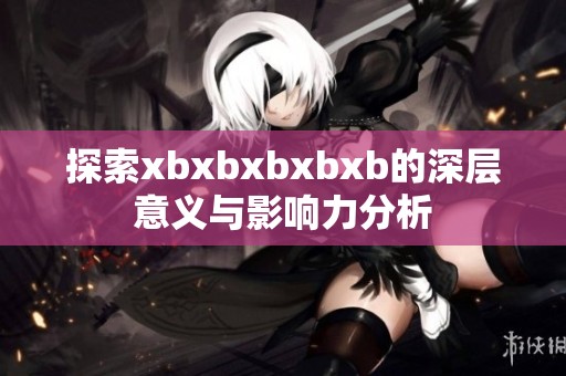 探索xbxbxbxbxb的深层意义与影响力分析
