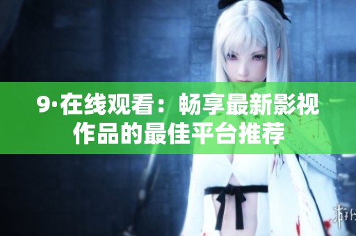 9·在线观看：畅享最新影视作品的最佳平台推荐