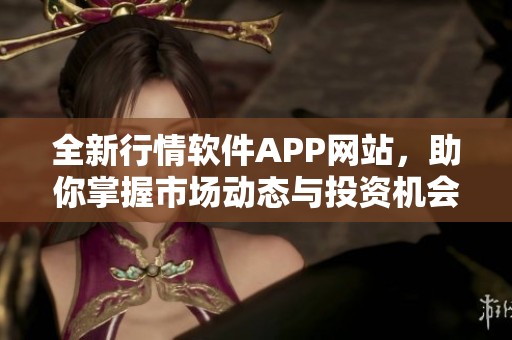 全新行情软件APP网站，助你掌握市场动态与投资机会