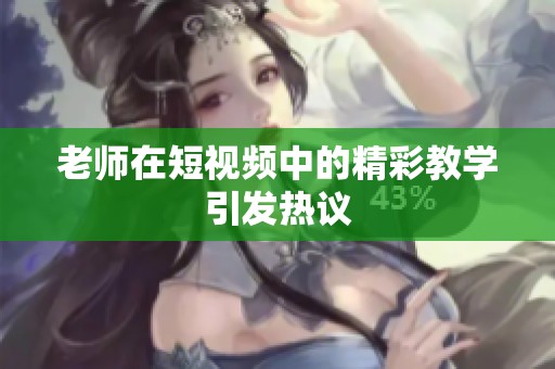 老师在短视频中的精彩教学引发热议