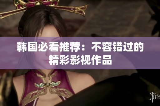 韩国必看推荐：不容错过的精彩影视作品