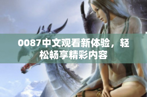 0087中文观看新体验，轻松畅享精彩内容