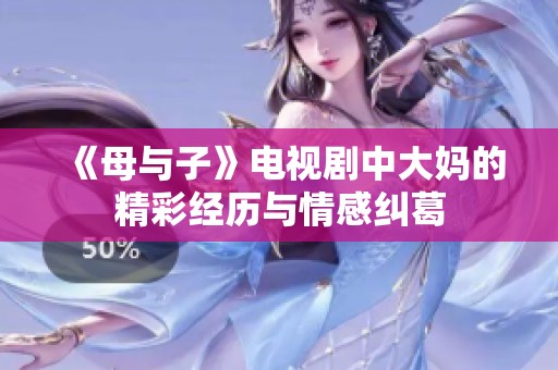 《母与子》电视剧中大妈的精彩经历与情感纠葛