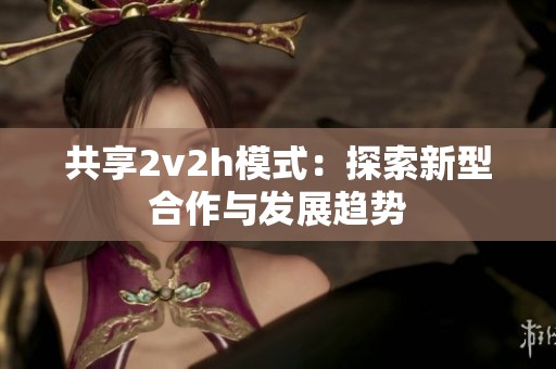 共享2v2h模式：探索新型合作与发展趋势