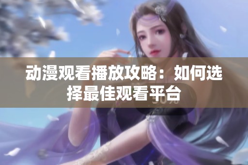 动漫观看播放攻略：如何选择最佳观看平台