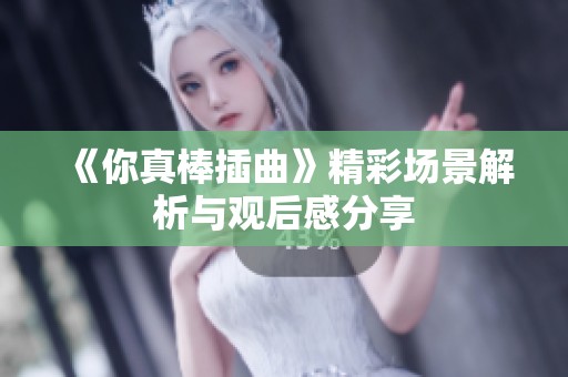 《你真棒插曲》精彩场景解析与观后感分享