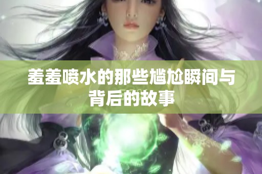 羞羞喷水的那些尴尬瞬间与背后的故事