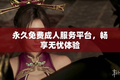 永久免费**服务平台，畅享无忧体验