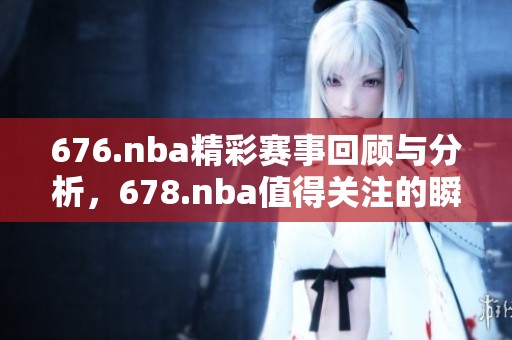 676.nba精彩赛事回顾与分析，678.nba值得关注的瞬间