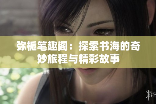 弥栀笔趣阁：探索书海的奇妙旅程与精彩故事