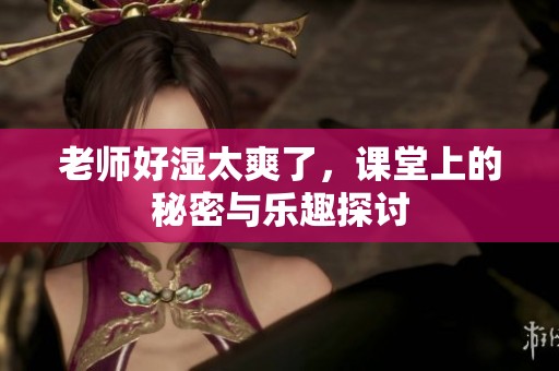 老师好湿太爽了，课堂上的秘密与乐趣探讨