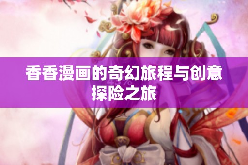 香香漫画的奇幻旅程与创意探险之旅