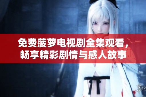免费菠萝电视剧全集观看，畅享精彩剧情与感人故事