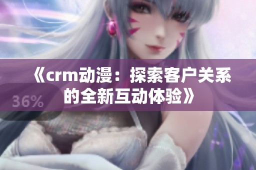 《crm动漫：探索客户关系的全新互动体验》
