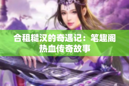 合租糙汉的奇遇记：笔趣阁热血传奇故事