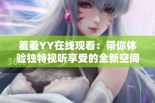 羞羞YY在线观看：带你体验独特视听享受的全新空间