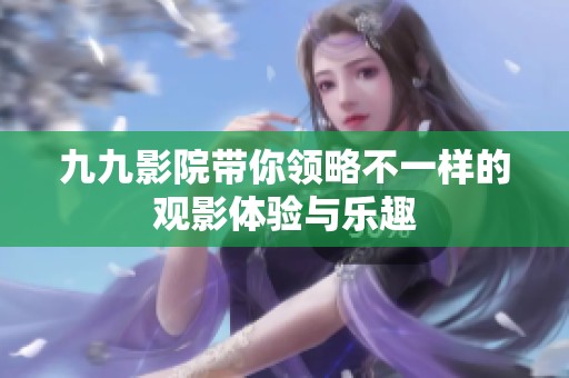 九九影院带你领略不一样的观影体验与乐趣