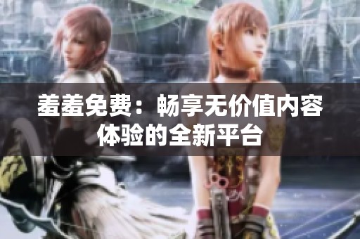 羞羞免费：畅享无价值内容体验的全新平台