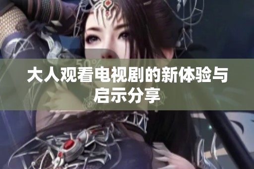 大人观看电视剧的新体验与启示分享