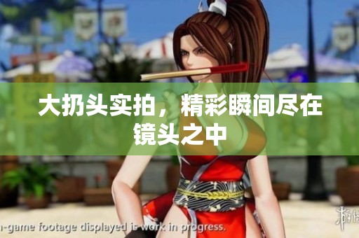 大扔头实拍，精彩瞬间尽在镜头之中