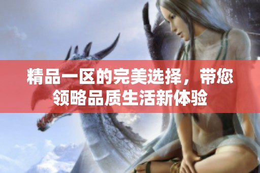 精品一区的完美选择，带您领略品质生活新体验