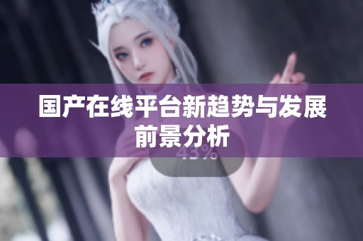 国产在线平台新趋势与发展前景分析