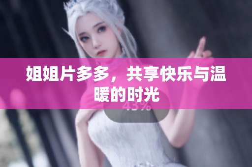 姐姐片多多，共享快乐与温暖的时光