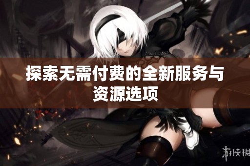探索无需付费的全新服务与资源选项