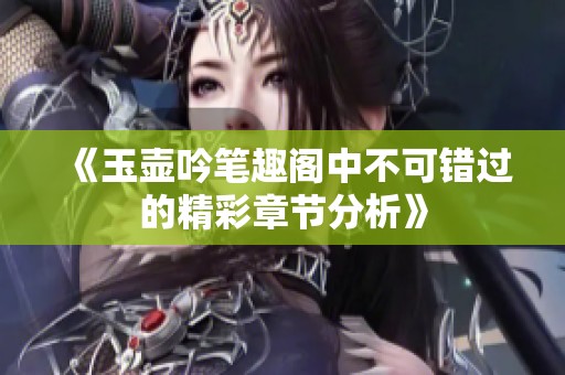 《玉壶吟笔趣阁中不可错过的精彩章节分析》