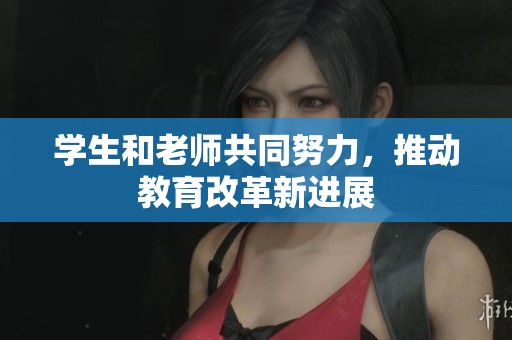 学生和老师共同努力，推动教育改革新进展