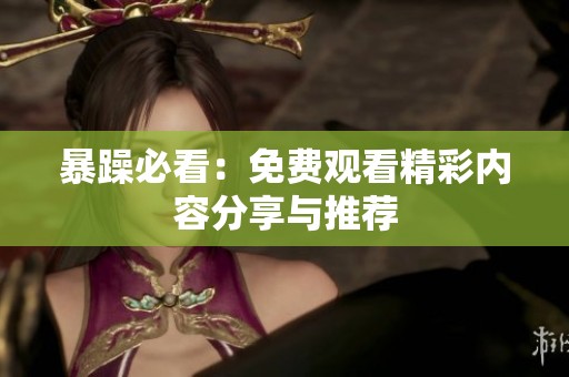 暴躁必看：免费观看精彩内容分享与推荐
