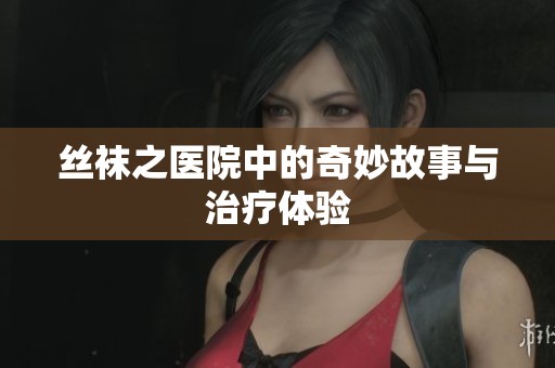 丝袜之医院中的奇妙故事与治疗体验
