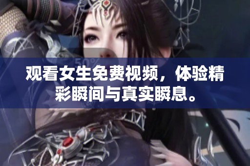 观看女生免费视频，体验精彩瞬间与真实瞬息。