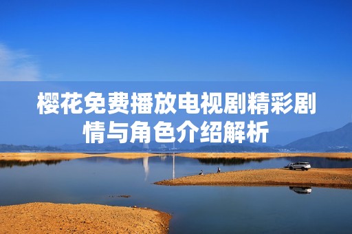 樱花免费播放电视剧精彩剧情与角色介绍解析